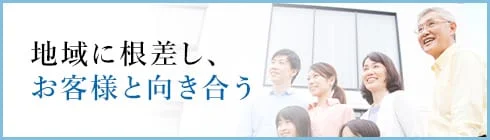 地域に根差し、お客様と向き合う