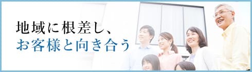 地域に根差し、お客様と向き合う